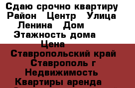 Сдаю срочно квартиру › Район ­ Центр › Улица ­ Ленина › Дом ­ 114 › Этажность дома ­ 5 › Цена ­ 12 - Ставропольский край, Ставрополь г. Недвижимость » Квартиры аренда   . Ставропольский край,Ставрополь г.